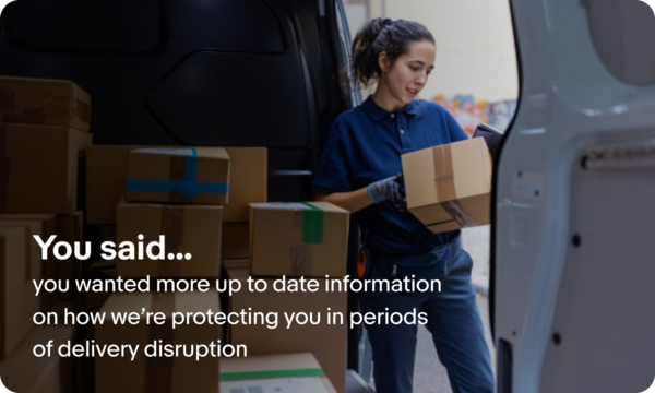 You said you wanted more up to date information on how we’re protecting you in periods of delivery disruption