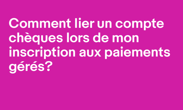 Comment lier un compte chèques lors de mon inscription aux paiements gérés?